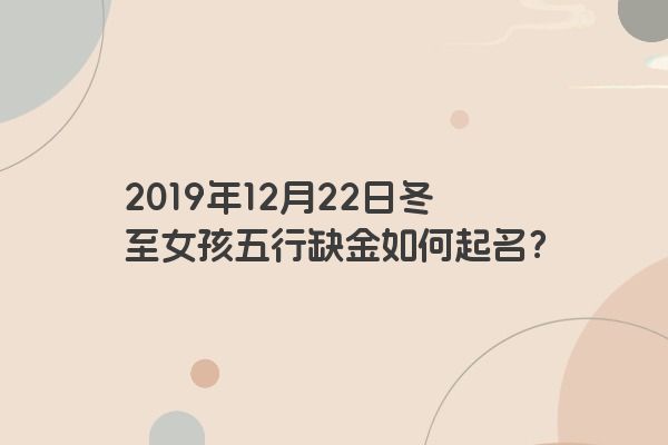 2019年12月22日冬至女孩五行缺金如何起名? 2019年12月22日冬至女孩五行缺金如何起名?