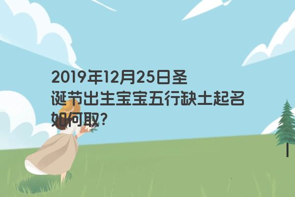 2019年12月25日圣诞节出生宝宝五行缺土起名如何取? 2019年12月25日圣诞节出生宝宝五行缺土起名如何取?
