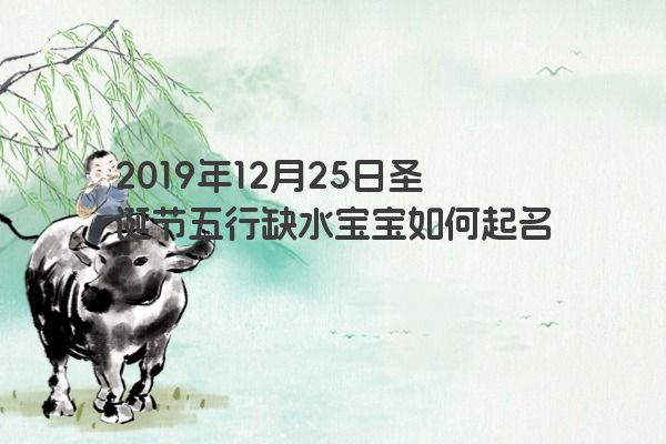 2019年12月25日圣诞节五行缺水宝宝如何起名? 2019年12月25日圣诞节五行缺水宝宝如何起名?