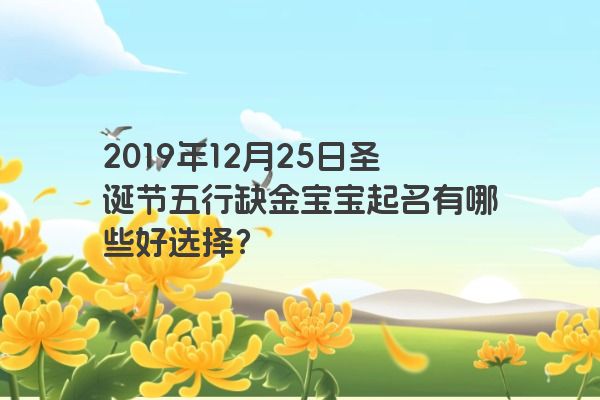 2019年12月25日圣诞节五行缺金宝宝起名有哪些好选择? 2019年12月25日圣诞节五行缺金宝宝起名有哪些好选择?