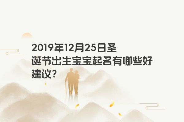 2019年12月25日圣诞节出生宝宝起名有哪些好建议? 2019年12月25日圣诞节出生宝宝起名有哪些好建议?