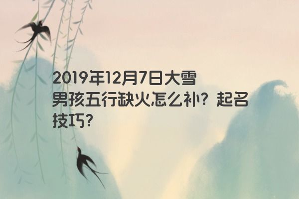 2019年12月7日大雪男孩五行缺火怎么补?起名技巧? 2019年12月7日大雪男孩五行缺火怎么补?起名技巧?