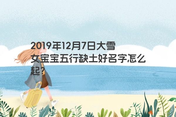 2019年12月7日大雪女宝宝五行缺土好名字怎么起? 2019年12月7日大雪女宝宝五行缺土好名字怎么起?