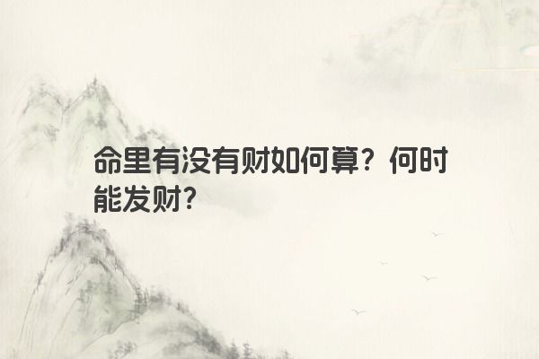 命里有没有财如何算?何时能发财? 命里有没有财如何算?何时能发财?