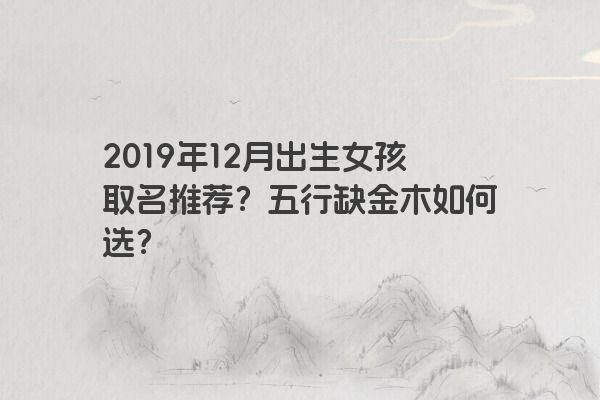 2019年12月出生女孩取名推荐?五行缺金木如何选? 2019年12月出生女孩取名推荐?五行缺金木如何选?