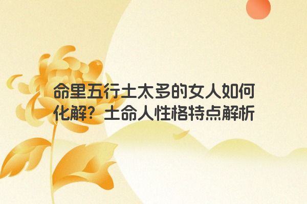 命里五行土太多的女人如何化解？土命人性格特点解析