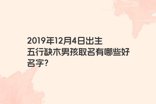 2019年12月4日出生五行缺木男孩取名有哪些好名字？