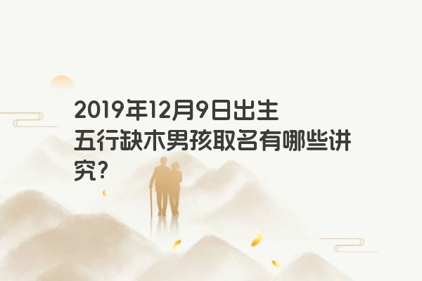 2019年12月9日出生五行缺木男孩取名有哪些讲究? 2019年12月9日出生五行缺木男孩取名有哪些讲究?