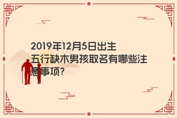 2019年12月5日出生五行缺木男孩取名有哪些注意事项? 2019年12月5日出生五行缺木男孩取名有哪些注意事项?