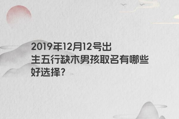 2019年12月12号出生五行缺木男孩取名有哪些好选择？