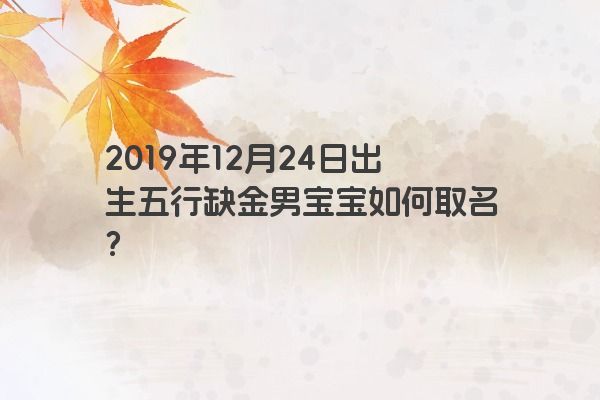 2019年12月24日出生五行缺金男宝宝如何取名? 2019年12月24日出生五行缺金男宝宝如何取名?