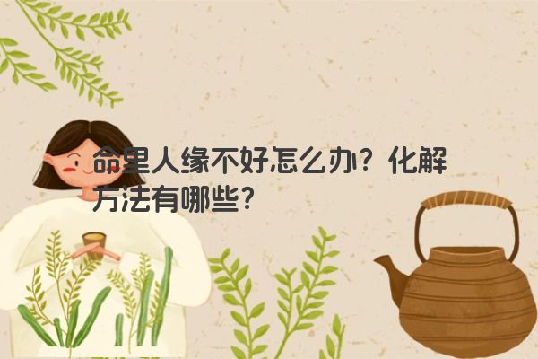 命里人缘不好怎么办？化解方法有哪些？