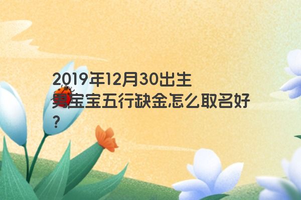 2019年12月30出生男宝宝五行缺金怎么取名好? 2019年12月30出生男宝宝五行缺金怎么取名好?