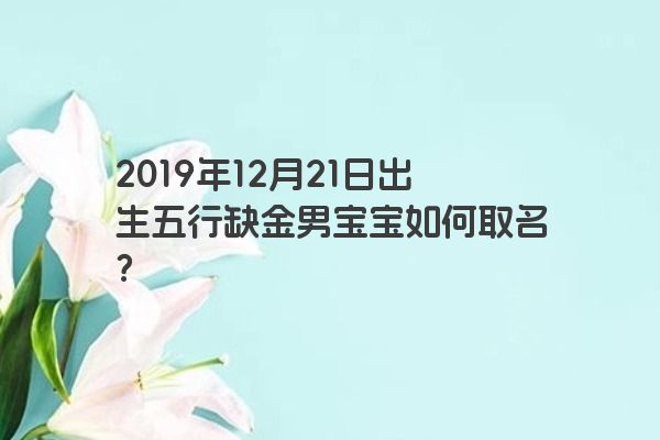 2019年12月21日出生五行缺金男宝宝如何取名? 2019年12月21日出生五行缺金男宝宝如何取名?