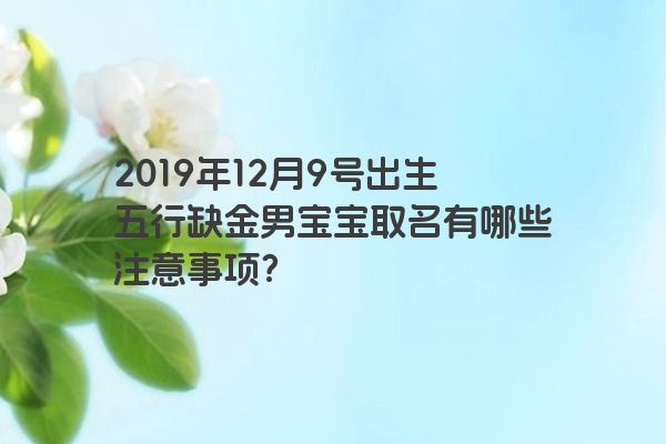 2019年12月9号出生五行缺金男宝宝取名有哪些注意事项? 2019年12月9号出生五行缺金男宝宝取名有哪些注意事项?