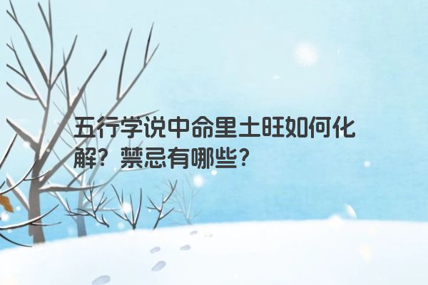 五行学说中命里土旺如何化解?禁忌有哪些? 五行学说中命里土旺如何化解?禁忌有哪些?