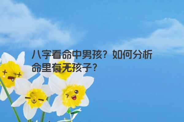 八字看命中男孩?如何分析命里有无孩子? 八字看命中男孩?如何分析命里有无孩子?