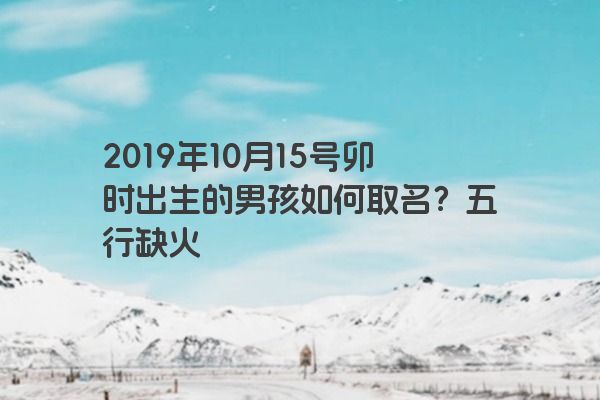 2019年10月15号卯时出生的男孩如何取名？五行缺火