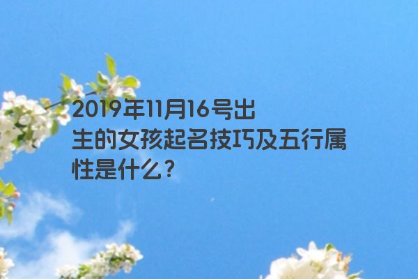 2019年11月16号出生的女孩起名技巧及五行属性是什么？