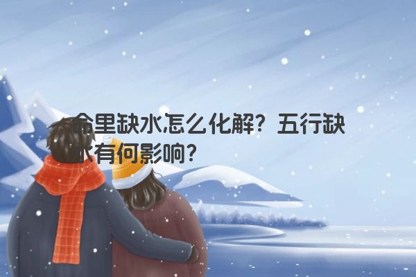 命里缺水怎么化解?五行缺水有何影响? 命里缺水怎么化解?五行缺水有何影响?