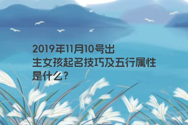 2019年11月10号出生女孩起名技巧及五行属性是什么？