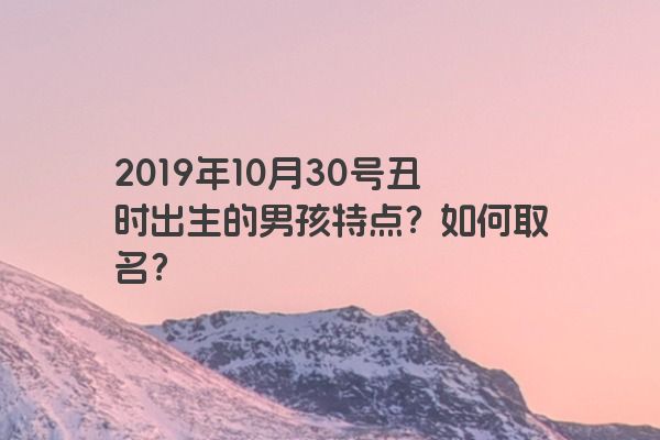 2019年10月30号丑时出生的男孩特点？如何取名？