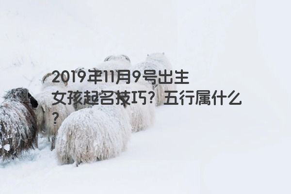 2019年11月9号出生女孩起名技巧？五行属什么？