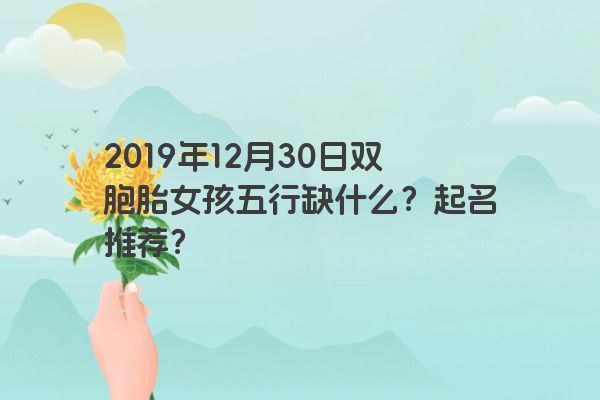 2019年12月30日双胞胎女孩五行缺什么?起名推荐? 2019年12月30日双胞胎女孩五行缺什么?起名推荐?