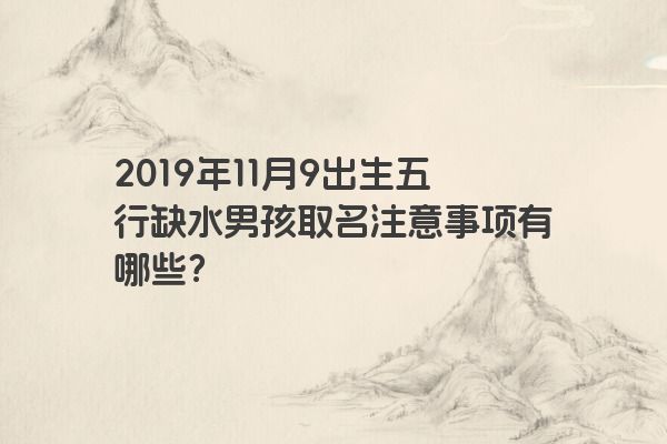 2019年11月9出生五行缺水男孩取名注意事项有哪些？