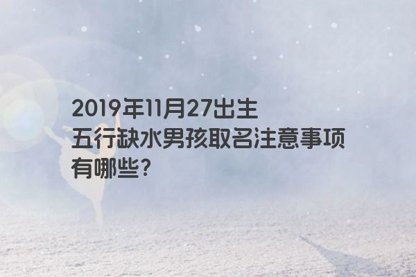 2019年11月27出生五行缺水男孩取名注意事项有哪些？