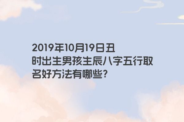 2019年10月19日丑时出生男孩生辰八字五行取名好方法有哪些？