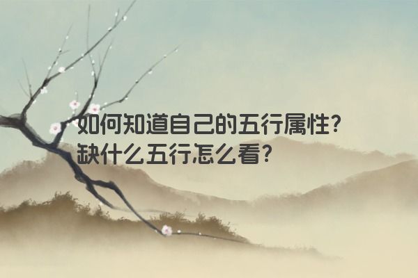 如何知道自己的五行属性?缺什么五行怎么看? 如何知道自己的五行属性?缺什么五行怎么看?