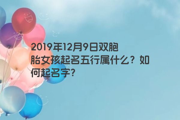 2019年12月9日双胞胎女孩起名五行属什么?如何起名字? 2019年12月9日双胞胎女孩起名五行属什么?如何起名字?