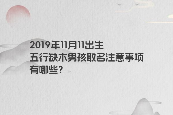 2019年11月11出生五行缺木男孩取名注意事项有哪些？