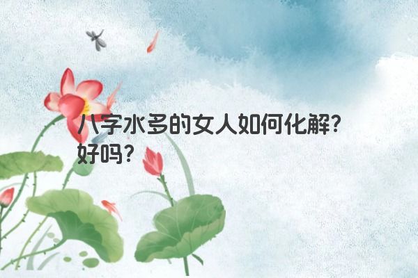 八字水多的女人如何化解？好吗？