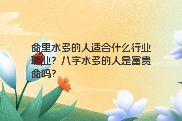 命里水多的人适合什么行业职业?八字水多的人是富贵命吗? 命里水多的人适合什么行业职业?八字水多的人是富贵命吗?