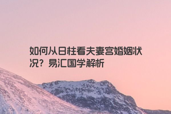 如何从日柱看夫妻宫婚姻状况？易汇国学解析