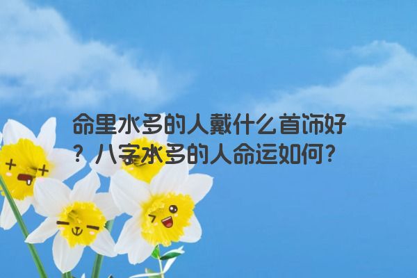 命里水多的人戴什么首饰好？八字水多的人命运如何？