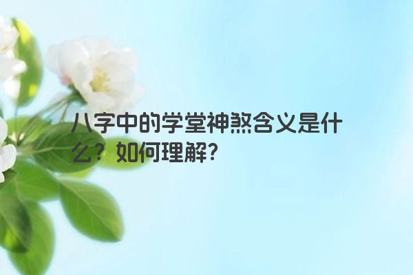 八字中的学堂神煞含义是什么？如何理解？
