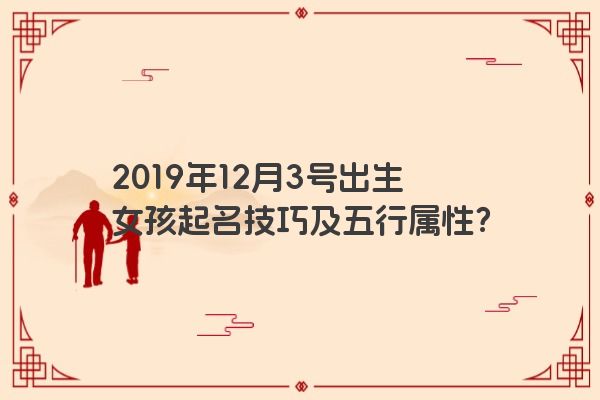 2019年12月3号出生女孩起名技巧及五行属性？