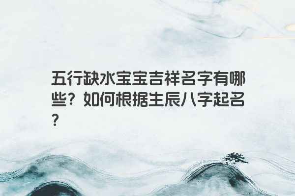 五行缺水宝宝吉祥名字有哪些？如何根据生辰八字起名？
