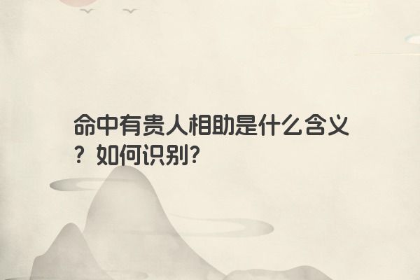 命中有贵人相助是什么含义?如何识别? 命中有贵人相助是什么含义?如何识别?