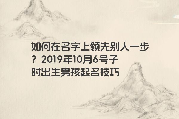 如何在名字上领先别人一步？2019年10月6号子时出生男孩起名技巧
