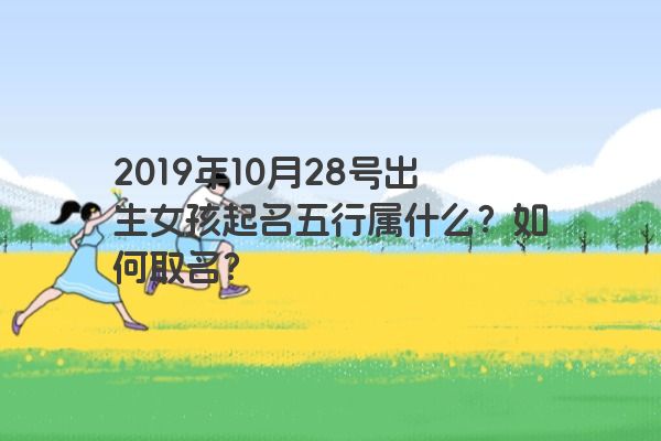 2019年10月28号出生女孩起名五行属什么？如何取名？