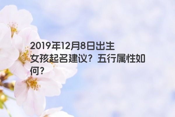 2019年12月8日出生女孩起名建议?五行属性如何? 2019年12月8日出生女孩起名建议?五行属性如何?