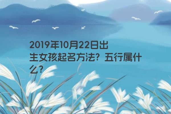 2019年10月22日出生女孩起名方法？五行属什么？