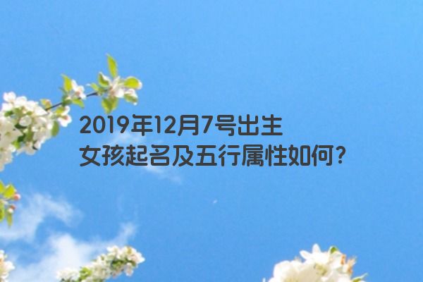 2019年12月7号出生女孩起名及五行属性如何？