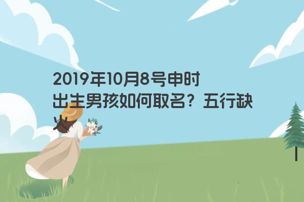 2019年10月8号申时出生男孩如何取名？五行缺火