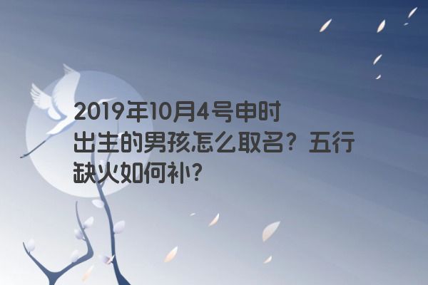 2019年10月4号申时出生的男孩怎么取名？五行缺火如何补？