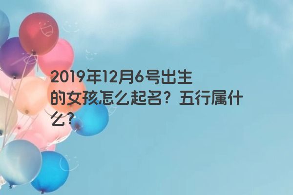 2019年12月6号出生的女孩怎么起名？五行属什么？
